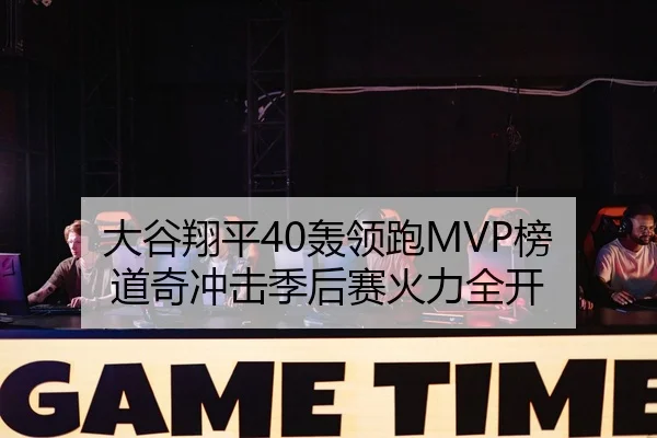 大谷翔平40轰领跑MVP榜 道奇冲击季后赛火力全开