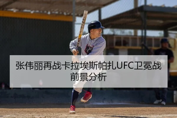 张伟丽再战卡拉埃斯帕扎UFC卫冕战前景分析